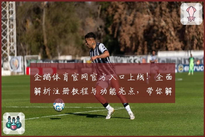 企鹅体育官网官方入口上线！全面解析注册教程与功能亮点，带你解锁高级体验