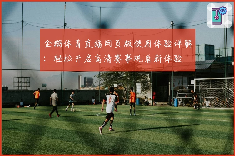 企鹅体育直播网页版使用体验详解：轻松开启高清赛事观看新体验