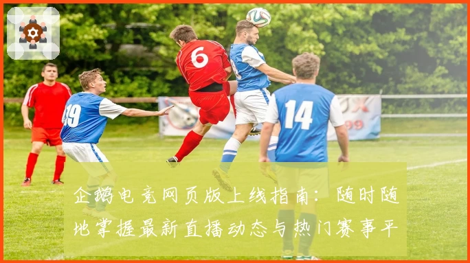 企鹅电竞网页版上线指南:随时随地掌握最新直播动态与热门赛事平台