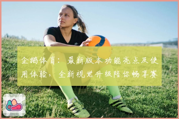 企鹅体育：最新版本功能亮点及使用体验，全新视觉升级陪你畅享赛事精彩