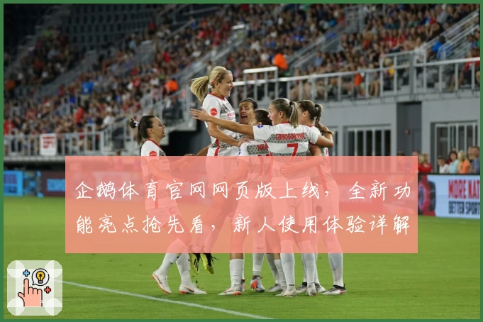 企鹅体育官网网页版上线，全新功能亮点抢先看，新人使用体验详解
