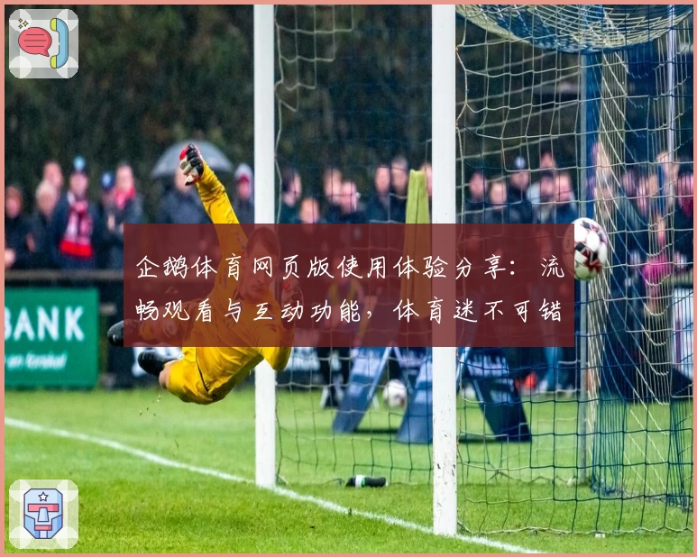 企鹅体育网页版使用体验分享：流畅观看与互动功能，体育迷不可错过的精彩平台
