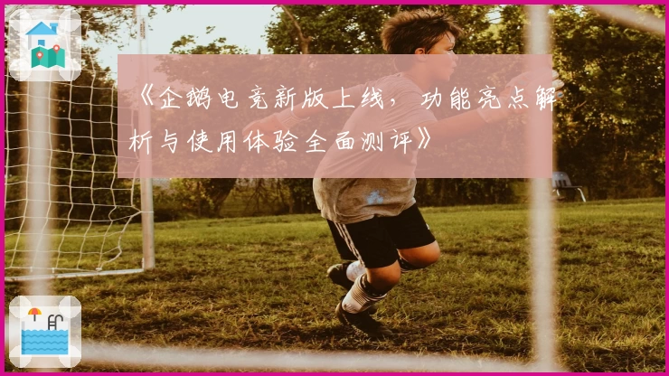 《企鹅电竞新版上线，功能亮点解析与使用体验全面测评》