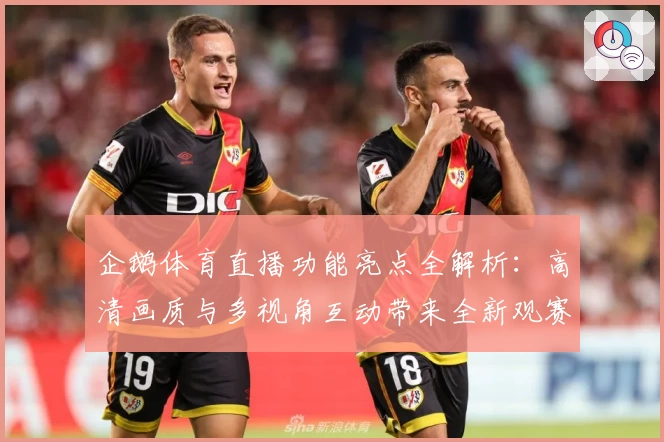 企鹅体育直播功能亮点全解析：高清画质与多视角互动带来全新观赛体验