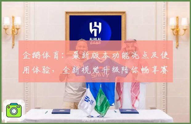 企鹅体育：最新版本功能亮点及使用体验，全新视觉升级陪你畅享赛事精彩
