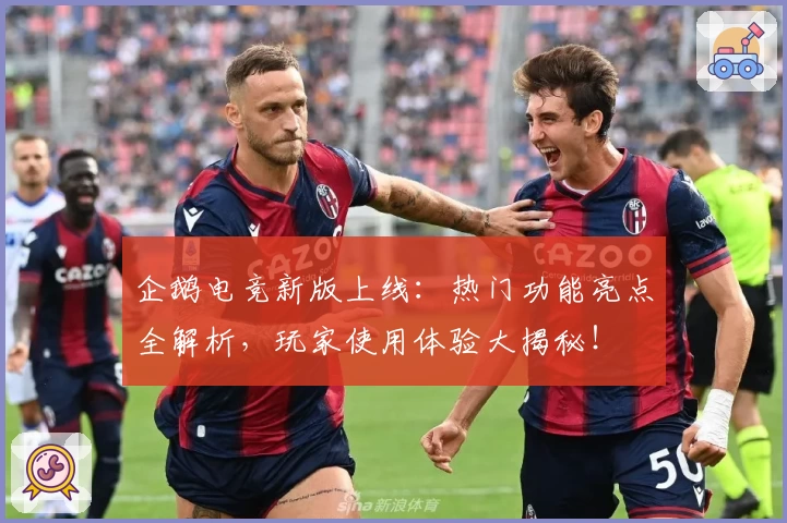 企鹅电竞新版上线：热门功能亮点全解析，玩家使用体验大揭秘！