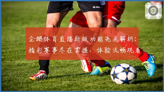 企鹅体育直播新版功能亮点解析:精彩赛事尽在掌握,体验流畅观看的新高度