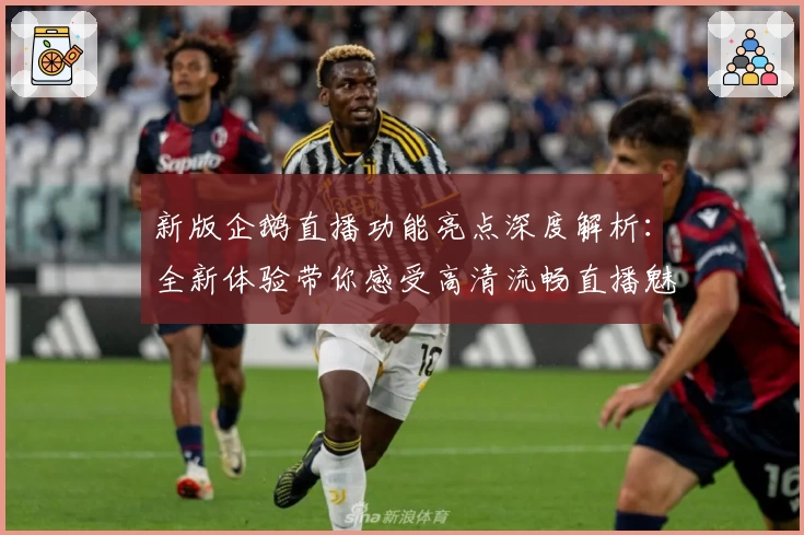 新版企鹅直播功能亮点深度解析：全新体验带你感受高清流畅直播魅力
