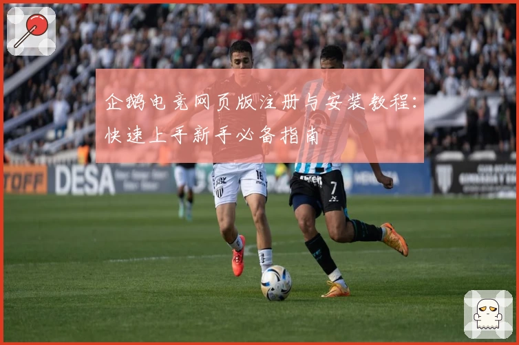 企鹅电竞网页版注册与安装教程：快速上手新手必备指南