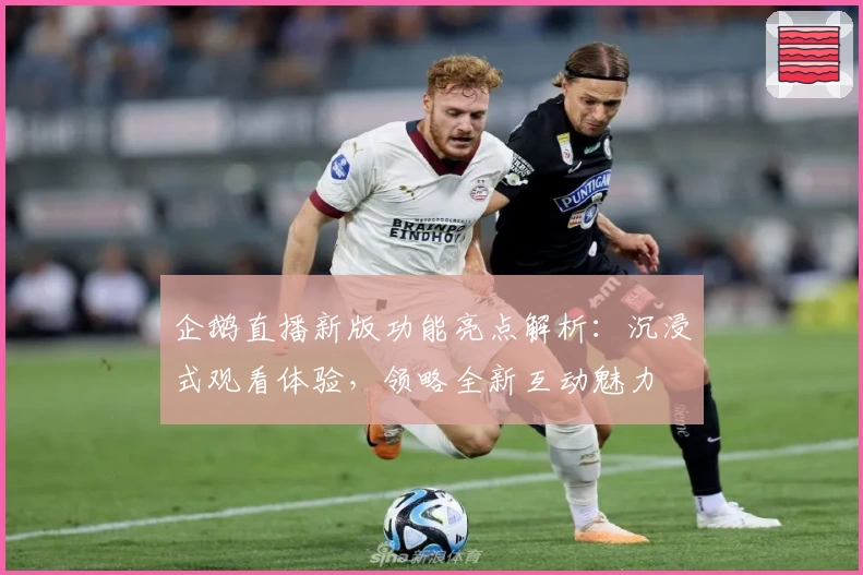 企鹅直播新版功能亮点解析：沉浸式观看体验，领略全新互动魅力