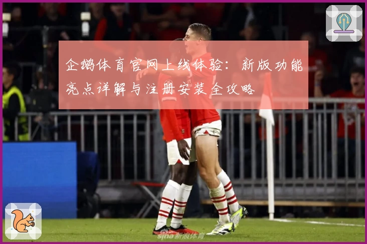 企鹅体育官网上线体验：新版功能亮点详解与注册安装全攻略