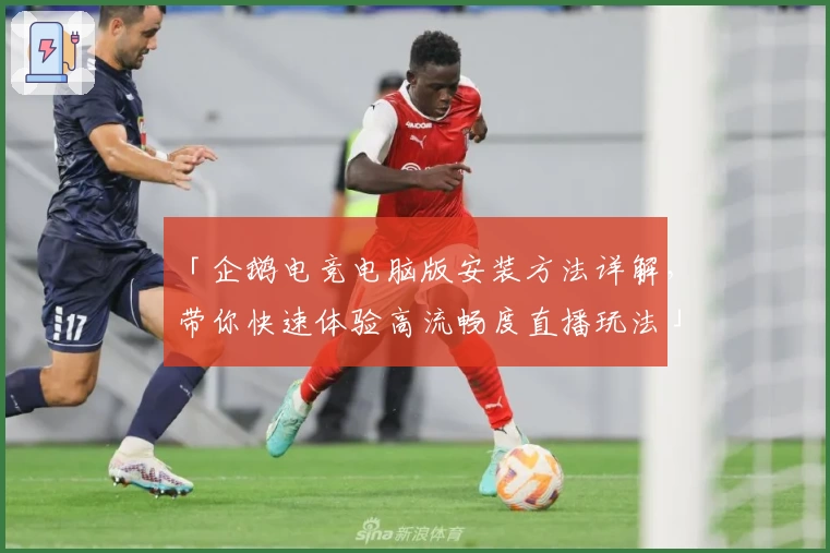 「企鹅电竞电脑版安装方法详解,带你快速体验高流畅度直播玩法」