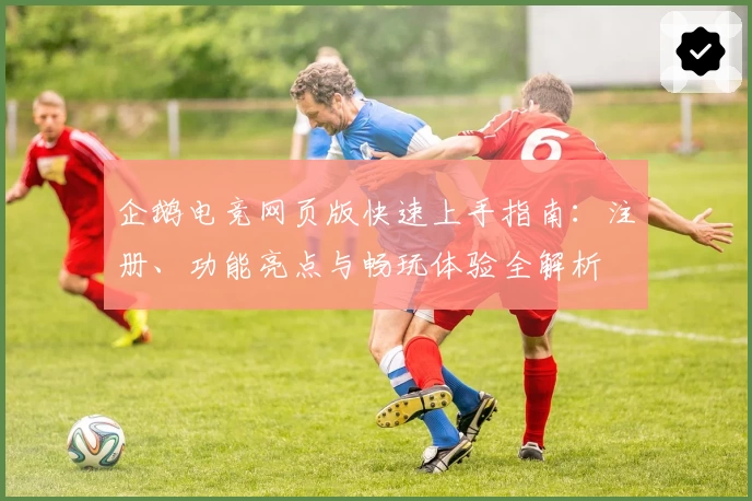 企鹅电竞网页版快速上手指南：注册、功能亮点与畅玩体验全解析
