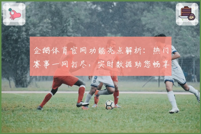 企鹅体育官网功能亮点解析：热门赛事一网打尽，实时数据助您畅享观赛新体验